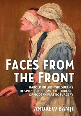 Faces from the Front: Harold Gillies, the Queen's Hospital, Sidcup and the Origins of Modern Plastic Surgery - Bamji, Andrew