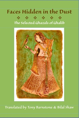 Faces Hidden in the Dust: Selected Ghazals of Ghalib - Barnstone, Tony (Translated by), and Shaw, Bilal (Translated by), and Ghalib, Mirza Asadullah Khan