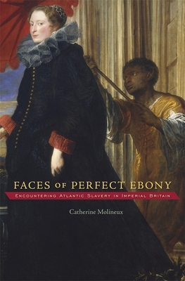 Faces of Perfect Ebony: Encountering Atlantic Slavery in Imperial Britain - Molineux, Catherine