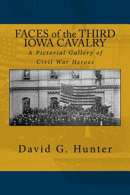 Faces of the Third Iowa Cavalry: A Pictorial Gallery of Civil War Heroes - Hunter, David G, MD, PhD