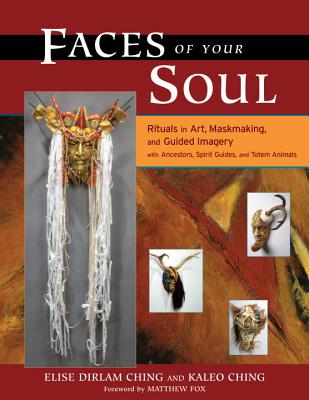 Faces of Your Soul: Rituals in Art, Maskmaking, and Guided Imagery with Ancestors, Spirit Guides, and Totem Animals - Ching, Elise Dirlam, and Ching, Kaleo, and Fox, Matthew (Foreword by)