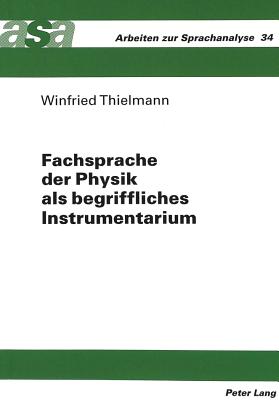 Fachsprache Der Physik ALS Begriffliches Instrumentarium: Exemplarische Untersuchungen Zur Funktionalitaet Naturwissenschaftlicher Begrifflichkeit Bei Der Wissensgewinnung Und -Strukturierung Im Rahmen Der Experimentellen Befragung Von Natur - Ehlich, Konrad (Editor), and Thielmann, Winfried