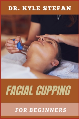 Facial Cupping for Beginners: Effective Pain Relief, Skin Rejuvenation, And Natural Healing Techniques For Better Circulation, Wrinkle Reduction, And Makeover Toning - Stefan, Kyle, Dr.