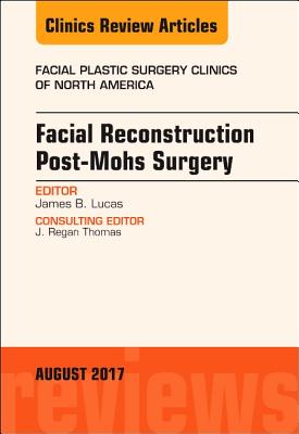 Facial Reconstruction Post-Mohs Surgery, an Issue of Facial Plastic Surgery Clinics of North America: Volume 25-3 - Lucas, James B