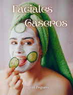 Faciales Caseros: Elabora tus Productos para el Cuidado Diario del Rostro con Ingredientes Sencillos y Naturales que tienes en Casa