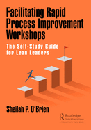 Facilitating Rapid Process Improvement Workshops: The Self-Study Guide for Lean Leaders