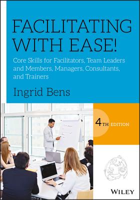 Facilitating with Ease!: Core Skills for Facilitators, Team Leaders and Members, Managers, Consultants, and Trainers - Bens, Ingrid