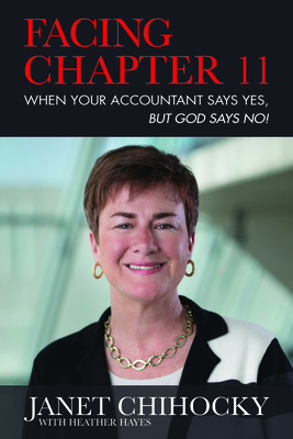 Facing Chapter 11: When Your Accountant Says Yes, But God Says No - Chihocky, Janet, and Hayes, Heather