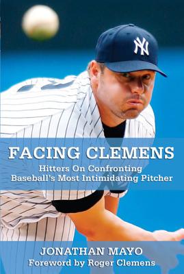 Facing Clemens: Hitters on Confronting Baseball's Most Intimidating Pitcher - Mayo, Jonathan, and Clemens, Roger (Foreword by)