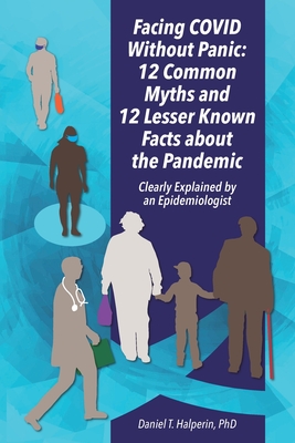 Facing COVID Without Panic: 12 Common Myths and 12 Lesser Known Facts about the Pandemic: Clearly Explained by an Epidemiologist - Halperin, Daniel