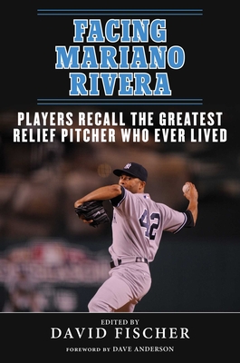 Facing Mariano Rivera: Players Recall the Greatest Relief Pitcher Who Ever Lived - Fischer, David, and Anderson, Dave (Foreword by)