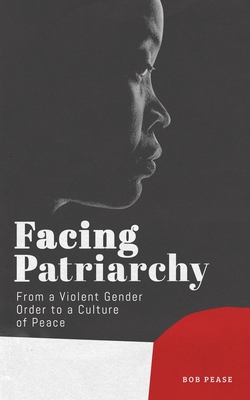 Facing Patriarchy: From a Violent Gender Order to a Culture of Peace - Pease, Professor Bob