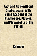 Fact and Fiction about Shakespeare, with Some Account of the Playhouses, Players, and Playwrights of His Period