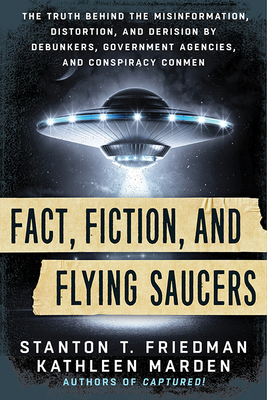 Fact, Fiction, and Flying Saucers: The Truth Behind the Misinformation, Distortion, and Derision by Debunkers, Government Agencies, and Conspiracy Conmen - Friedman, Stanton T, and Marden, Kathleen