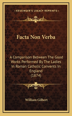 Facta Non Verba: A Comparison Between the Good Works Performed by the Ladies in Roman Catholic Convents in England (1874) - Gilbert, William