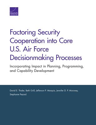 Factoring Security Cooperation into Core U.S. Air Force Decisionmaking Processes: Incorporating Impact in Planning, Programming, and Capability Development - Thaler, David E, and Grill, Beth, and Marquis, Jefferson P