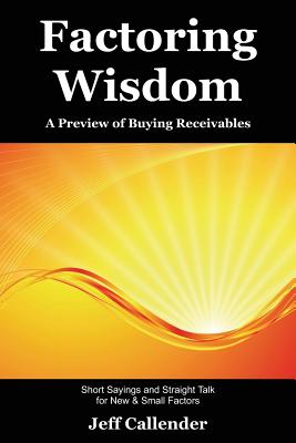 Factoring Wisdom: A Preview of Buying Receivables: Short Sayings and Straight Talk for New & Small Factors - Callender, Jeff