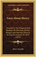 Facts about Sherry: Gleaned in the Vineyards and Bodegas of the Jerez, Seville, Moguer, and Montilla Districts During the Autumn of 1875 (1876)