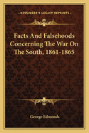 Facts And Falsehoods Concerning The War On The South, 1861-1865