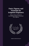 Facts, Figures, and Formulae for Irrigation Engineers: Being a Series of Notes On Miscellaneous Subjects Connected With Irrigation