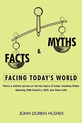 Facts & Myths Facing Today's World: Paints a Realistic Picture on the Key Topics of Today; Including Global Warming, DNA-Genetics, AIDS, and Stem Cell - Husher, John Durbin