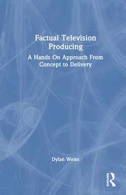 Factual Television Producing: A Hands On Approach From Concept to Delivery - Weiss, Dylan