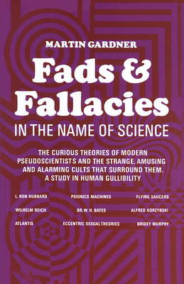 Fads and Fallacies in the Name of Science: The Curious Theories of Modern Pseudoscientists and the Strange, Amusing and Alarming Cults That Surround Them. a Study in Human Gullibility - Gardner, Martin