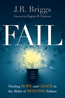 Fail: Finding Hope and Grace in the Midst of Ministry Failure - Briggs, J R, and Peterson, Eugene H (Foreword by)