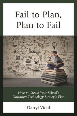 Fail to Plan, Plan to Fail: How to Create Your School's Education Technology Strategic Plan - Vidal, Darryl