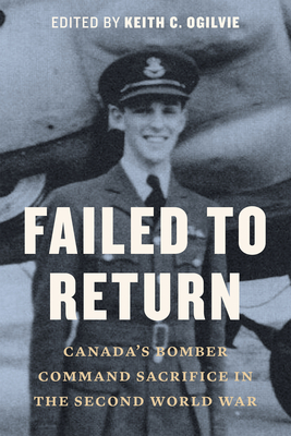 Failed to Return: Canada's Bomber Command Sacrifice in the Second World War - Ogilvie, Keith C (Editor)