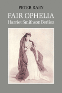 Fair Ophelia: A Life of Harriet Smithson Berlioz