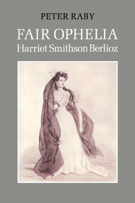 Fair Ophelia: A Life of Harriet Smithson Berlioz - Raby, Peter, Professor