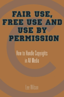 Fair Use, Free Use, and Use by Permission: How to Handle Copyrights in All Media - Wilson, Lee