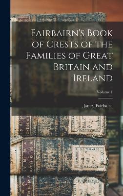 Fairbairn's Book of Crests of the Families of Great Britain and Ireland; Volume 1 - Fairbairn, James