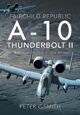 Fairchild Republic A-10 Thunderbolt II: The 'Warthog' Ground Attack Aircraft - Smith, Peter C