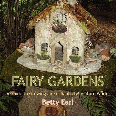 Fairy Gardens: A Guide to Growing an Enchanted Miniature World - Earl, Betty K