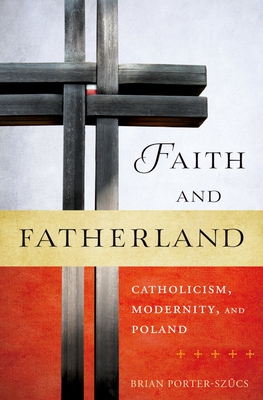 Faith and Fatherland: Catholicism, Modernity, and Poland - Porter, Brian (Brian a )