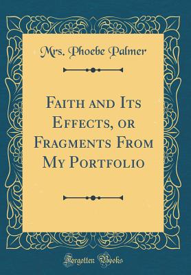 Faith and Its Effects, or Fragments from My Portfolio (Classic Reprint) - Palmer, Mrs Phoebe