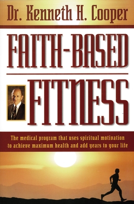 Faith-Based Fitness: The Medical Program That Uses Spiritual Motivation to Achieve Maximum Health and Add Years to Your Life - Cooper, Kenneth