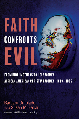 Faith Confronts Evil: From Birthmothers to Holy Women, African American Christian Women, 1619-1865 - Omolade, Barbara, and Felch, Susan M (Editor), and Jennings, Willie James (Afterword by)