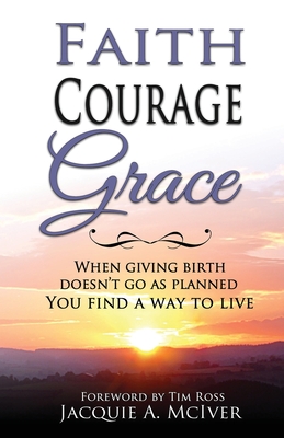 Faith-Courage-Grace: When Giving Birth Doesn't Go as Planned, You Find a Way to Live - McIver, Jacquie A, and Ross, Tim (Foreword by)