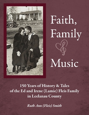 Faith, Family & Music: 150 Years of History & Tales of the Ed & Irene (Lamie) Fleis Family in Leelanau County - Smith, Ruth Ann