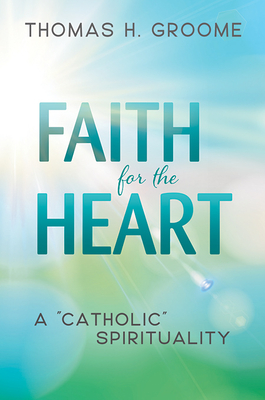 Faith for the Heart: A Catholic Spirituality - Groome, Thomas H