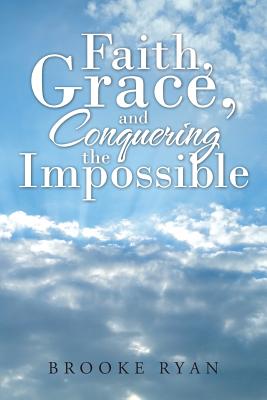 Faith, Grace, and Conquering the Impossible - Ryan, Brooke