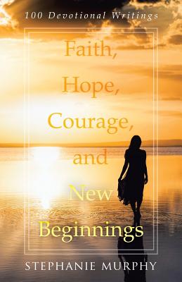 Faith, Hope, Courage, and New Beginnings: 100 Devotional Writings - Murphy, Stephanie