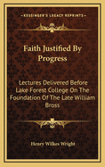 Faith Justified by Progress: Lectures Delivered Before Lake Forest College on the Foundation of the Late William Bross