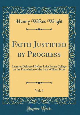 Faith Justified by Progress, Vol. 9: Lectures Delivered Before Lake Forest College on the Foundation of the Late William Bross (Classic Reprint) - Wright, Henry Wilkes