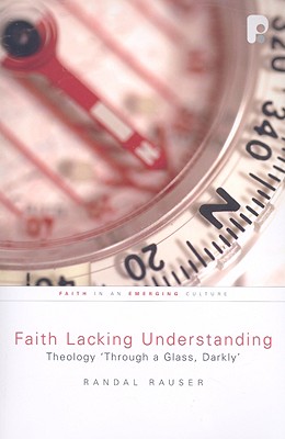 Faith Lacking Understanding: Theology "Through a Glass, Darkly" - Rauser, Randal