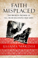 Faith Misplaced: The Broken Promise of U.S.-Arab Relations: 1820-2001