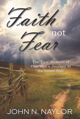 Faith not Fear: The True Account of One Man's Journey to the Other Side - Naylor, John N